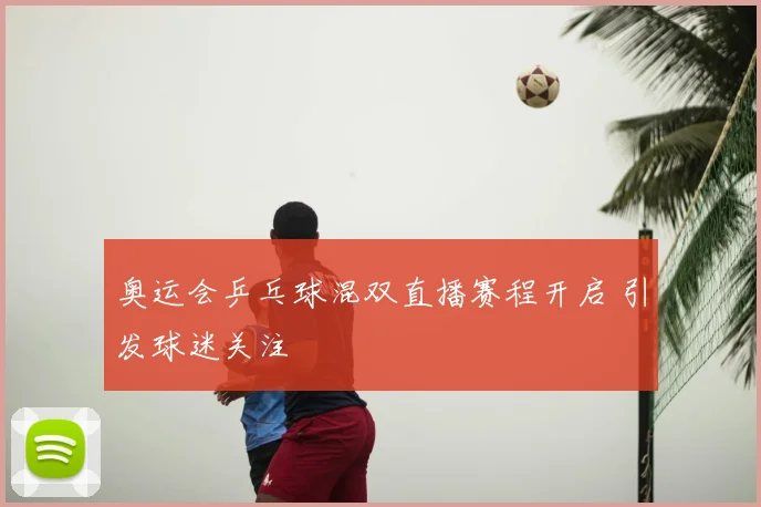 奥运会乒乓球混双直播赛程开启 引发球迷关注