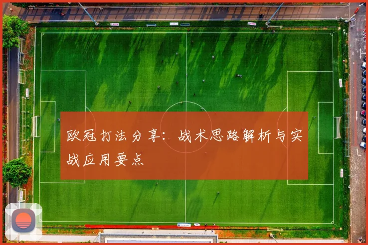 欧冠打法分享：战术思路解析与实战应用要点