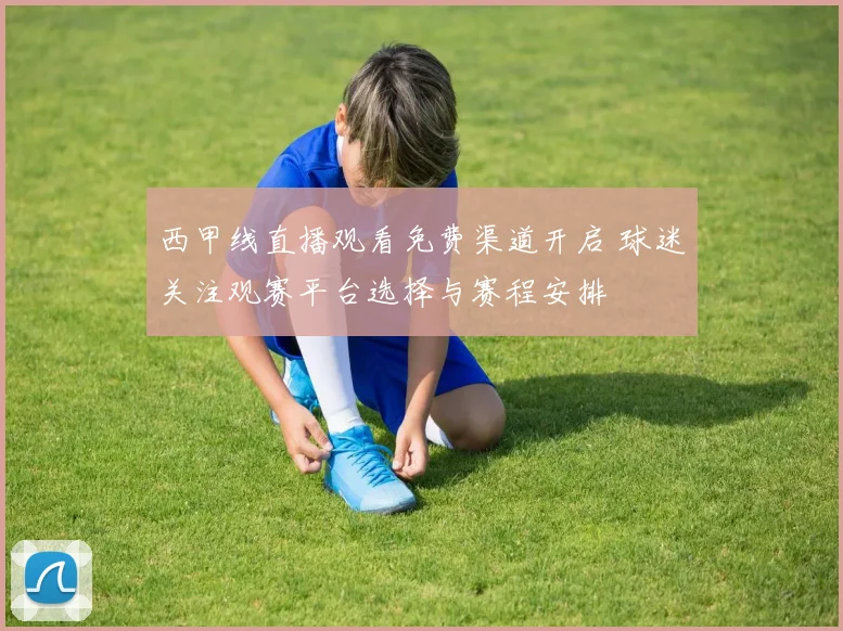 西甲线直播观看免费渠道开启 球迷关注观赛平台选择与赛程安排
