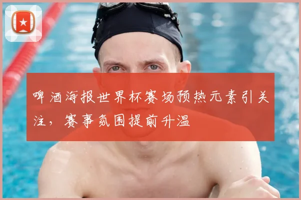 啤酒海报世界杯赛场预热元素引关注,赛事氛围提前升温