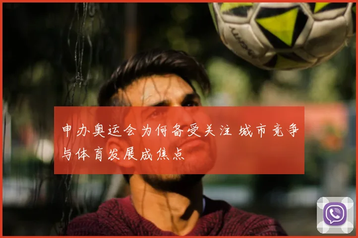 申办奥运会为何备受关注 城市竞争与体育发展成焦点