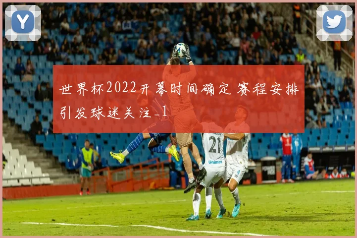 世界杯2022开幕时间确定 赛程安排引发球迷关注_1