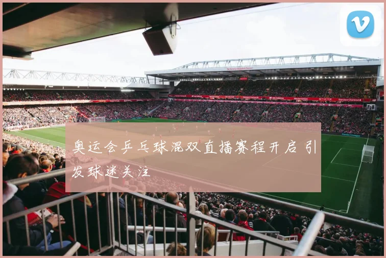 奥运会乒乓球混双直播赛程开启 引发球迷关注