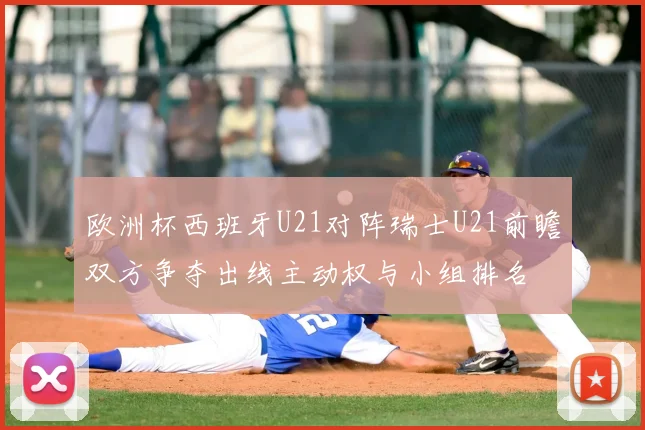 欧洲杯西班牙U21对阵瑞士U21前瞻双方争夺出线主动权与小组排名
