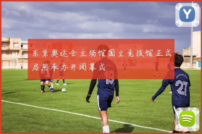 东京奥运会主场馆国立竞技馆正式启用承办开闭幕式
