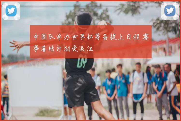 中国队举办世界杯筹备提上日程 赛事落地计划受关注