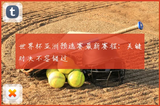 世界杯亚洲预选赛最新赛程:关键对决不容错过