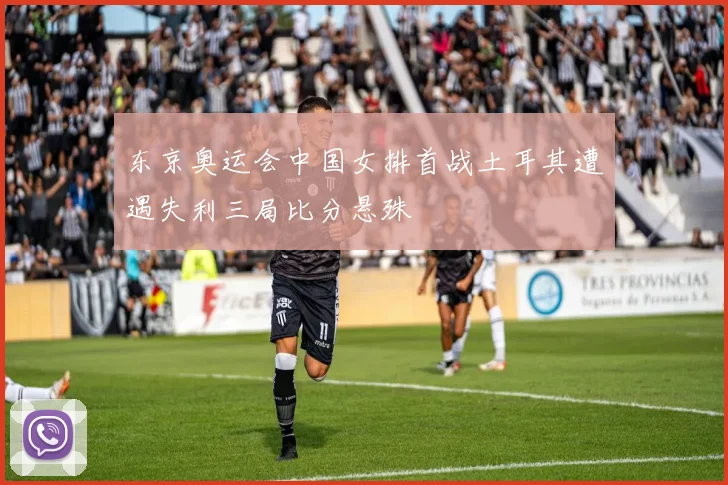 东京奥运会中国女排首战土耳其遭遇失利三局比分悬殊