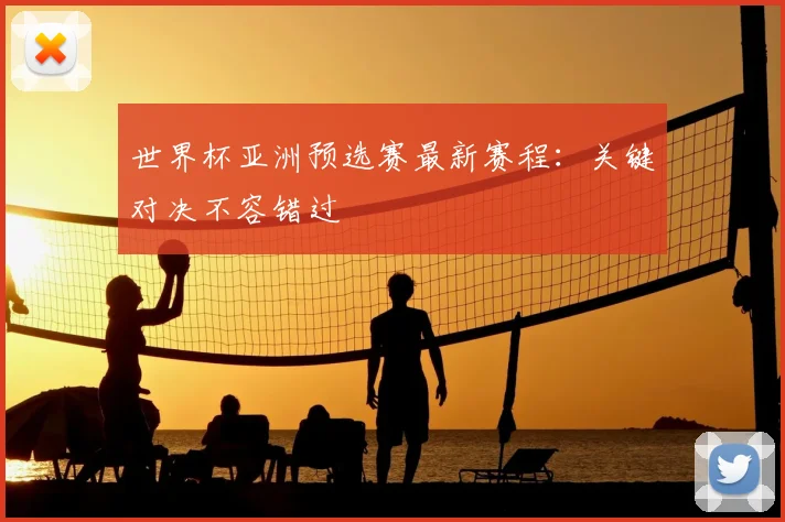 世界杯亚洲预选赛最新赛程：关键对决不容错过