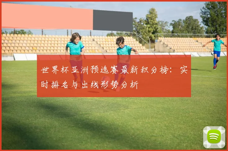 世界杯亚洲预选赛最新积分榜:实时排名与出线形势分析