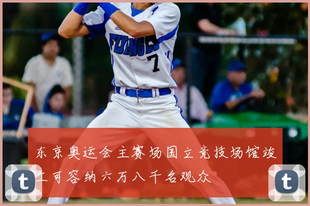 东京奥运会主赛场国立竞技场馆竣工可容纳六万八千名观众
