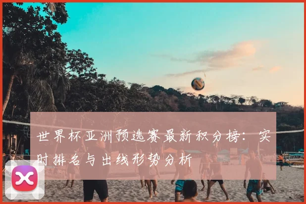 世界杯亚洲预选赛最新积分榜：实时排名与出线形势分析