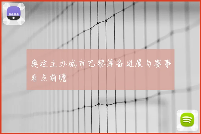 奥运主办城市巴黎筹备进展与赛事看点前瞻