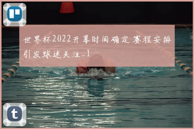 世界杯2022开幕时间确定 赛程安排引发球迷关注_1