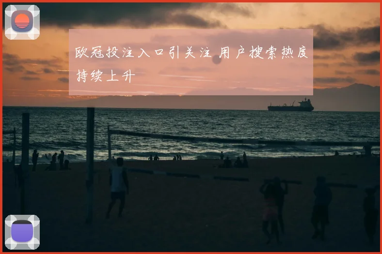 欧冠投注入口引关注 用户搜索热度持续上升