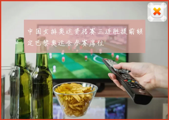 中国女排奥运资格赛三连胜提前锁定巴黎奥运会参赛席位