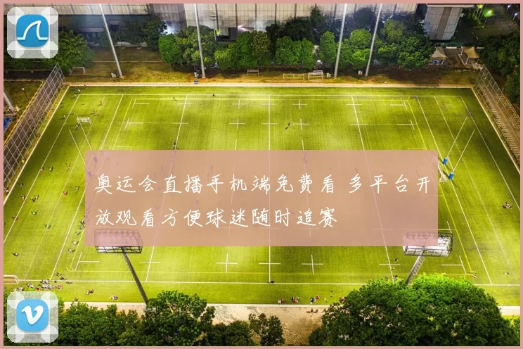 奥运会直播手机端免费看 多平台开放观看方便球迷随时追赛