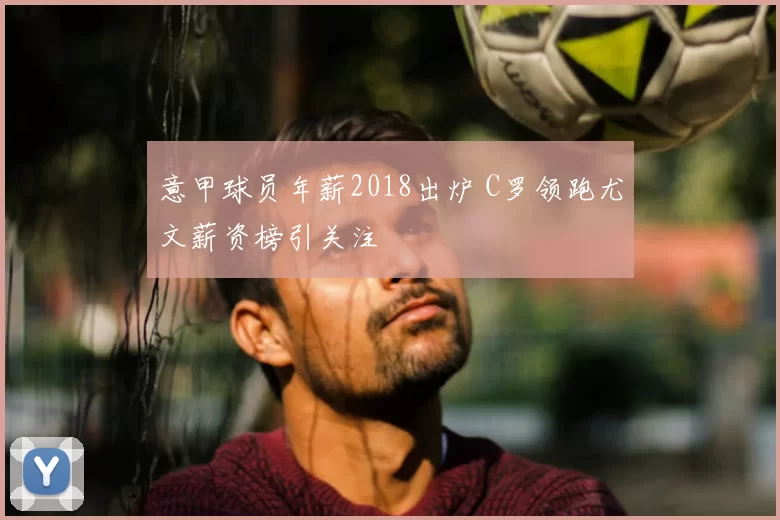 意甲球员年薪2018出炉 C罗领跑尤文薪资榜引关注