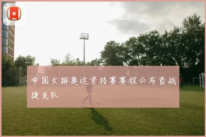 中国女排奥运资格赛赛程公布首战捷克队