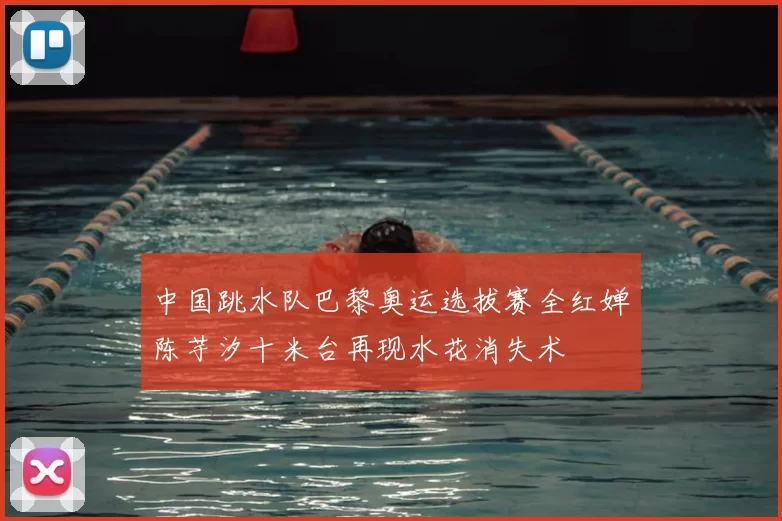 中国跳水队巴黎奥运选拔赛全红婵陈芋汐十米台再现水花消失术