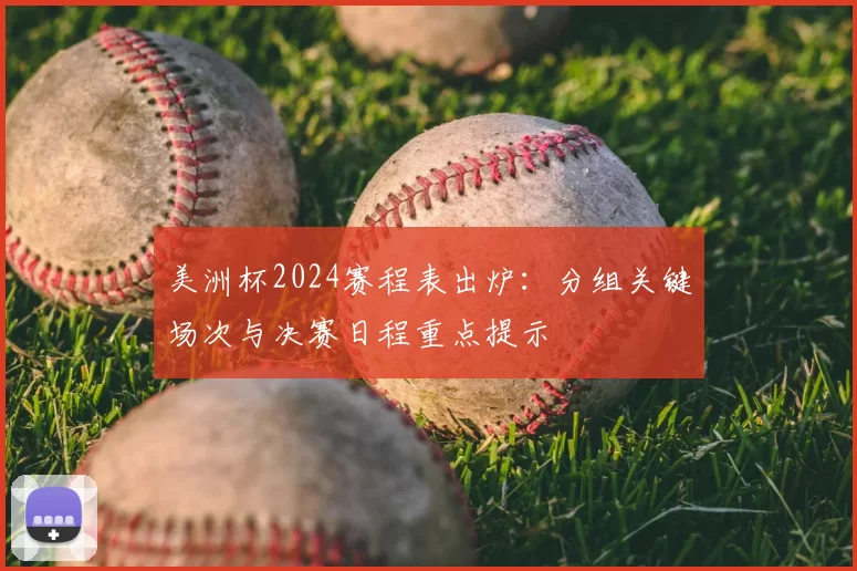 美洲杯2024赛程表出炉：分组关键场次与决赛日程重点提示