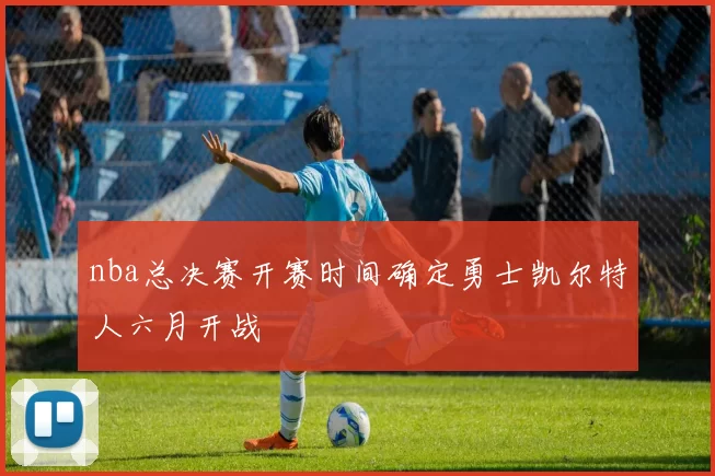 nba总决赛开赛时间确定勇士凯尔特人六月开战