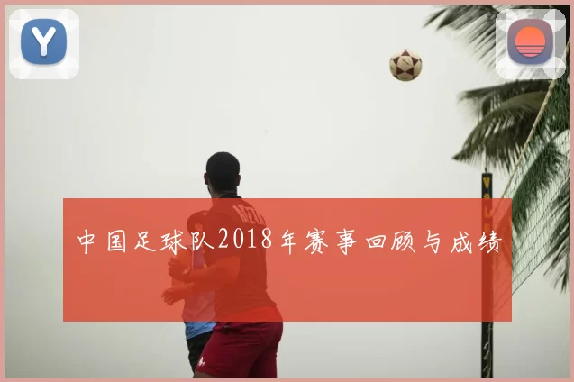 中国足球队2018年赛事回顾与成绩