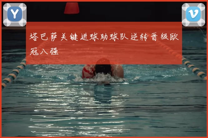 塔巴萨关键进球助球队逆转晋级欧冠八强