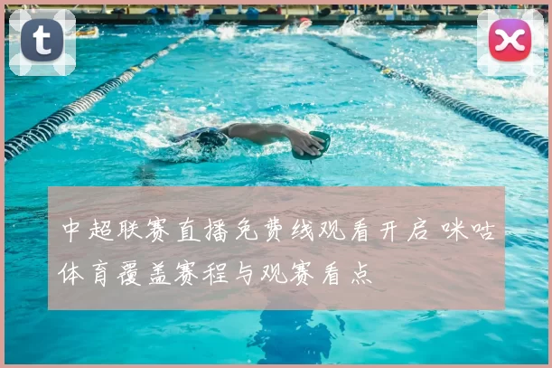 中超联赛直播免费线观看开启 咪咕体育覆盖赛程与观赛看点