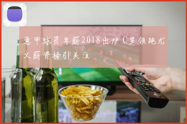 意甲球员年薪2018出炉 C罗领跑尤文薪资榜引关注