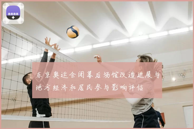 东京奥运会闭幕后场馆改造进展与地方经济和居民参与影响评估