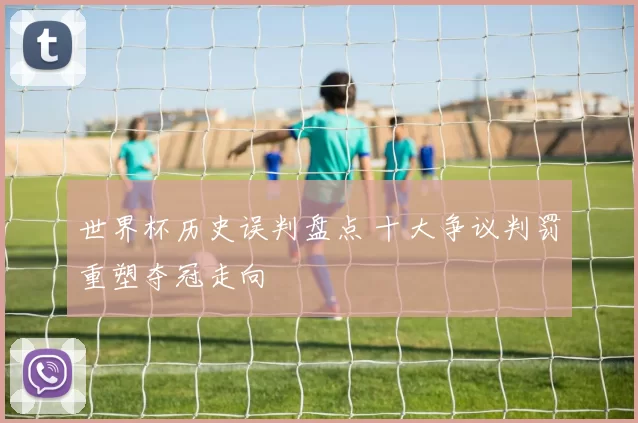 世界杯历史误判盘点 十大争议判罚重塑夺冠走向