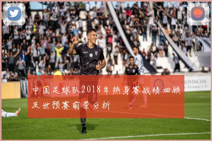 中国足球队2018年热身赛战绩回顾及世预赛前景分析