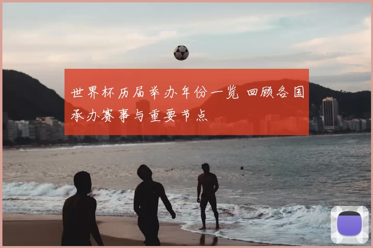 世界杯历届举办年份一览 回顾各国承办赛事与重要节点