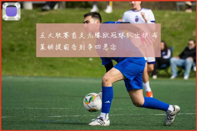 五大联赛首支无缘欧冠球队出炉 布莱顿提前告别争四悬念