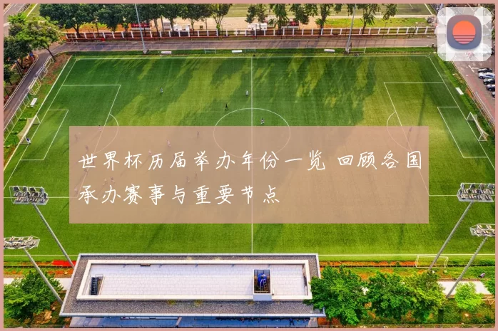 世界杯历届举办年份一览 回顾各国承办赛事与重要节点