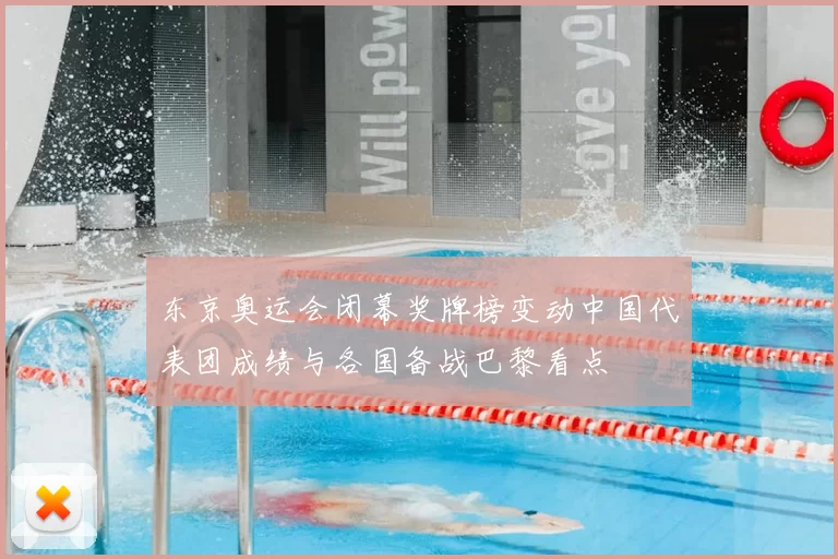 东京奥运会闭幕奖牌榜变动中国代表团成绩与各国备战巴黎看点