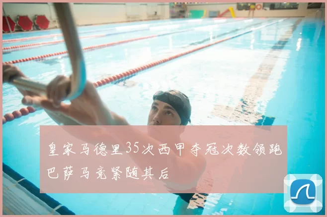 皇家马德里35次西甲夺冠次数领跑巴萨马竞紧随其后