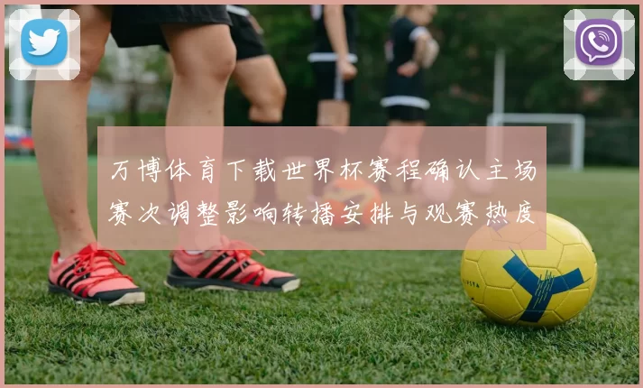 万博体育下载世界杯赛程确认主场赛次调整影响转播安排与观赛热度