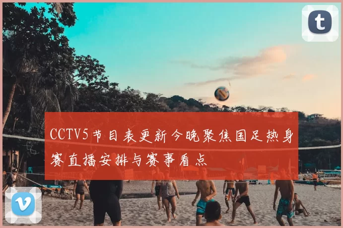 CCTV5节目表更新今晚聚焦国足热身赛直播安排与赛事看点