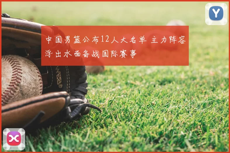 中国男篮公布12人大名单 主力阵容浮出水面备战国际赛事