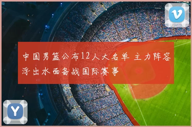 中国男篮公布12人大名单 主力阵容浮出水面备战国际赛事