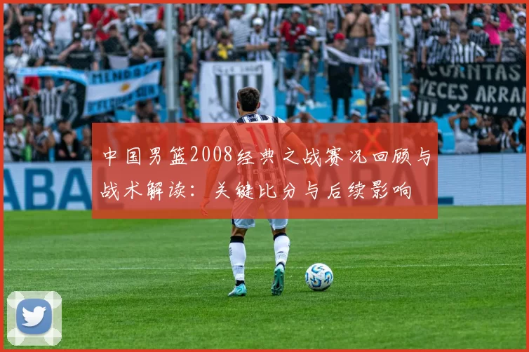 中国男篮2008经典之战赛况回顾与战术解读：关键比分与后续影响