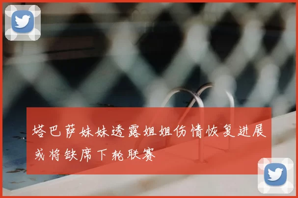 塔巴萨妹妹透露姐姐伤情恢复进展或将缺席下轮联赛