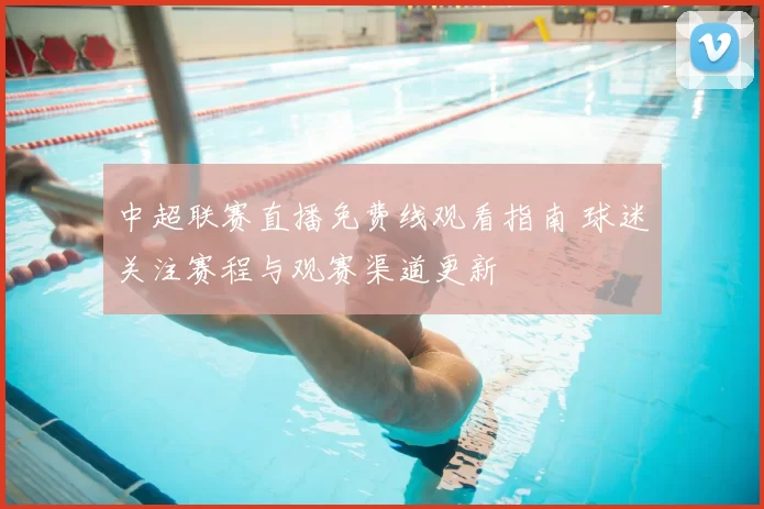 中超联赛直播免费线观看指南 球迷关注赛程与观赛渠道更新