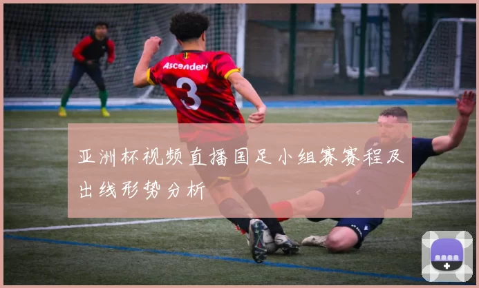 亚洲杯视频直播国足小组赛赛程及出线形势分析