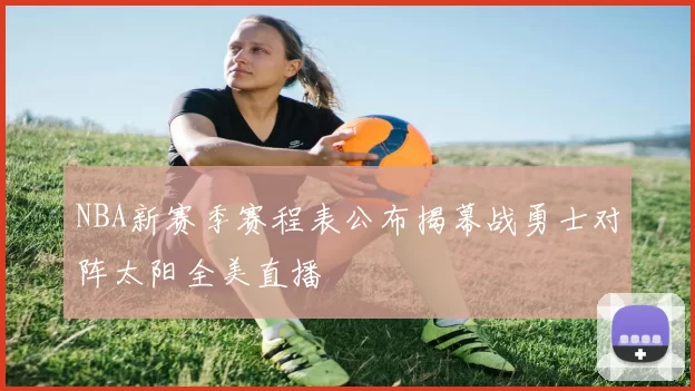 NBA新赛季赛程表公布揭幕战勇士对阵太阳全美直播