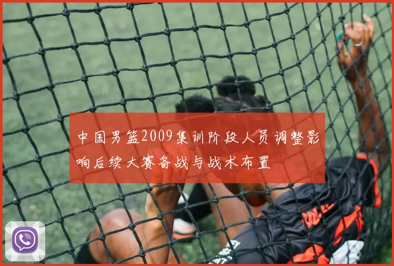 中国男篮2009集训阶段人员调整影响后续大赛备战与战术布置