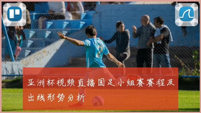 亚洲杯视频直播国足小组赛赛程及出线形势分析