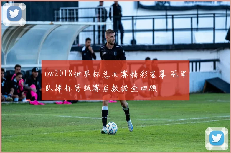 ow2018世界杯总决赛精彩落幕 冠军队捧杯晋级赛后数据全回顾